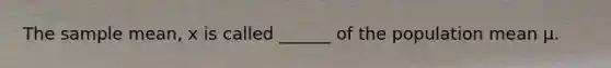 The sample mean, x is called ______ of the population mean µ.