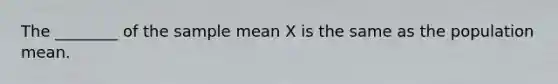 The ________ of the sample mean X is the same as the population mean.