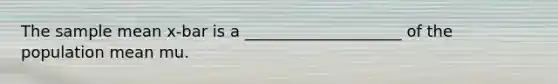The sample mean x-bar is a ____________________ of the population mean mu.