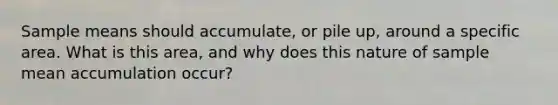 Sample means should accumulate, or pile up, around a specific area. What is this area, and why does this nature of sample mean accumulation occur?