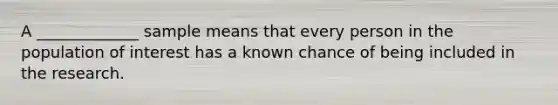 A _____________ sample means that every person in the population of interest has a known chance of being included in the research.