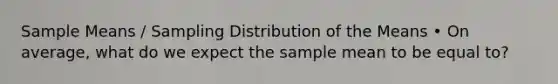 Sample Means / Sampling Distribution of the Means • On average, what do we expect the sample mean to be equal to?