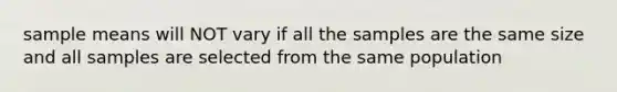 sample means will NOT vary if all the samples are the same size and all samples are selected from the same population