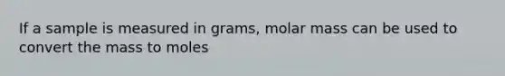 If a sample is measured in grams, molar mass can be used to convert the mass to moles