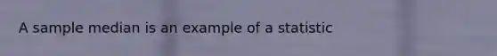 A sample median is an example of a statistic