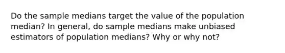 Do the sample medians target the value of the population​ median? In​ general, do sample medians make unbiased estimators of population​ medians? Why or why​ not?