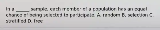 In a ______ sample, each member of a population has an equal chance of being selected to participate. A. random B. selection C. stratified D. free