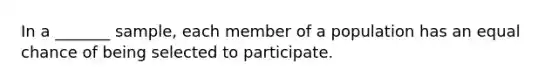 In a _______ sample, each member of a population has an equal chance of being selected to participate.