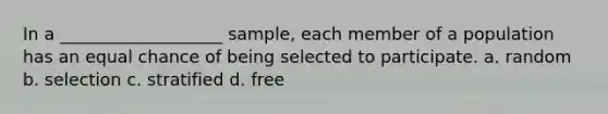 In a ___________________ sample, each member of a population has an equal chance of being selected to participate. a. random b. selection c. stratified d. free