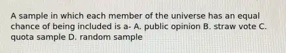 A sample in which each member of the universe has an equal chance of being included is a- A. public opinion B. straw vote C. quota sample D. random sample