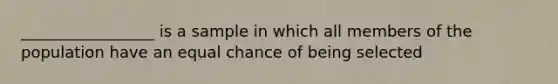 _________________ is a sample in which all members of the population have an equal chance of being selected