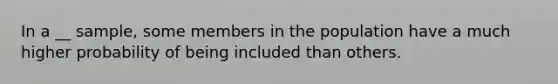 In a __ sample, some members in the population have a much higher probability of being included than others.