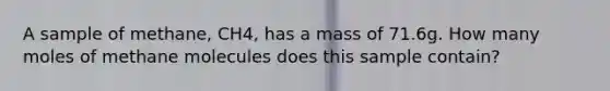 A sample of methane, CH4, has a mass of 71.6g. How many moles of methane molecules does this sample contain?