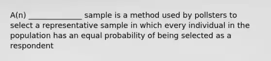 A(n) ______________ sample is a method used by pollsters to select a representative sample in which every individual in the population has an equal probability of being selected as a respondent