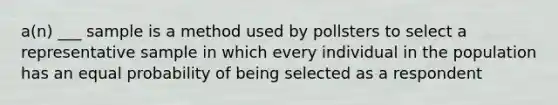 a(n) ___ sample is a method used by pollsters to select a representative sample in which every individual in the population has an equal probability of being selected as a respondent