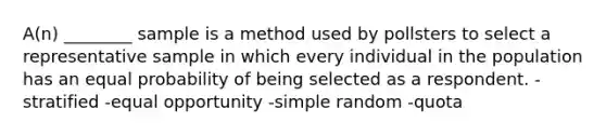 A(n) ________ sample is a method used by pollsters to select a representative sample in which every individual in the population has an equal probability of being selected as a respondent. -stratified -equal opportunity -simple random -quota