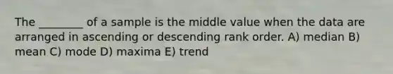 The ________ of a sample is the middle value when the data are arranged in ascending or descending rank order. A) median B) mean C) mode D) maxima E) trend