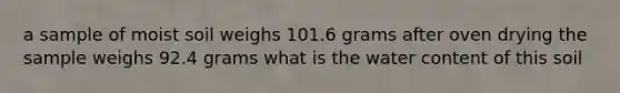 a sample of moist soil weighs 101.6 grams after oven drying the sample weighs 92.4 grams what is the water content of this soil