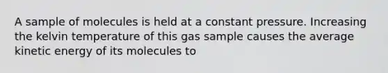 A sample of molecules is held at a constant pressure. Increasing the kelvin temperature of this gas sample causes the average kinetic energy of its molecules to