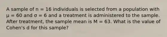 A sample of n = 16 individuals is selected from a population with μ = 60 and σ = 6 and a treatment is administered to the sample. After treatment, the sample mean is M = 63. What is the value of Cohen's d for this sample?