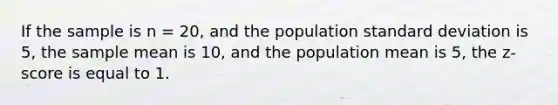 If the sample is n = 20, and the population <a href='https://www.questionai.com/knowledge/kqGUr1Cldy-standard-deviation' class='anchor-knowledge'>standard deviation</a> is 5, the sample mean is 10, and the population mean is 5, the z-score is equal to 1.