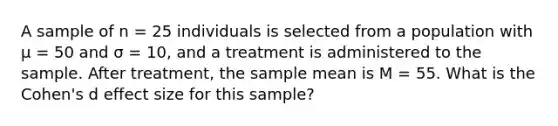 A sample of n = 25 individuals is selected from a population with μ = 50 and σ = 10, and a treatment is administered to the sample. After treatment, the sample mean is M = 55. What is the Cohen's d effect size for this sample?