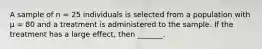 A sample of n = 25 individuals is selected from a population with μ = 80 and a treatment is administered to the sample. If the treatment has a large effect, then _______.