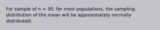 For sample of n = 30, for most populations, the sampling distribution of the mean will be approximately normally distributed: