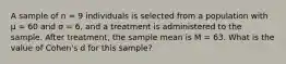 A sample of n = 9 individuals is selected from a population with μ = 60 and σ = 6, and a treatment is administered to the sample. After treatment, the sample mean is M = 63. What is the value of Cohen's d for this sample?​