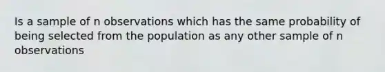 Is a sample of n observations which has the same probability of being selected from the population as any other sample of n observations