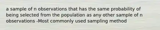 a sample of n observations that has the same probability of being selected from the population as any other sample of n observations -Most commonly used sampling method