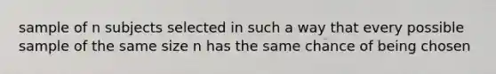 sample of n subjects selected in such a way that every possible sample of the same size n has the same chance of being chosen