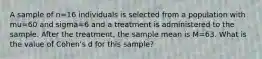 A sample of n=16 individuals is selected from a population with mu=60 and sigma=6 and a treatment is administered to the sample. After the treatment, the sample mean is M=63. What is the value of Cohen's d for this sample?