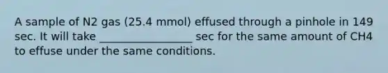 A sample of N2 gas (25.4 mmol) effused through a pinhole in 149 sec. It will take _________________ sec for the same amount of CH4 to effuse under the same conditions.