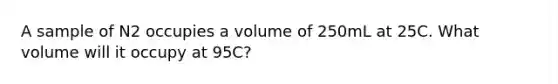 A sample of N2 occupies a volume of 250mL at 25C. What volume will it occupy at 95C?