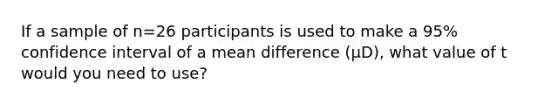 If a sample of n=26 participants is used to make a 95% confidence interval of a mean difference (μD), what value of t would you need to use?