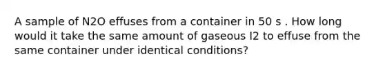 A sample of N2O effuses from a container in 50 s . How long would it take the same amount of gaseous I2 to effuse from the same container under identical conditions?