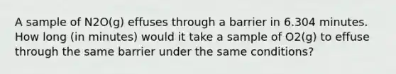 A sample of N2O(g) effuses through a barrier in 6.304 minutes. How long (in minutes) would it take a sample of O2(g) to effuse through the same barrier under the same conditions?