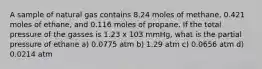 A sample of natural gas contains 8.24 moles of methane, 0.421 moles of ethane, and 0.116 moles of propane. If the total pressure of the gasses is 1.23 x 103 mmHg, what is the partial pressure of ethane a) 0.0775 atm b) 1.29 atm c) 0.0656 atm d) 0.0214 atm