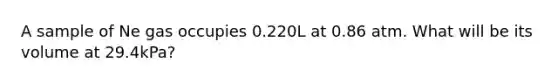 A sample of Ne gas occupies 0.220L at 0.86 atm. What will be its volume at 29.4kPa?