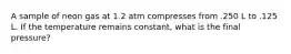 A sample of neon gas at 1.2 atm compresses from .250 L to .125 L. If the temperature remains constant, what is the final pressure?