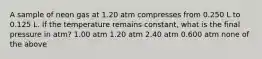 A sample of neon gas at 1.20 atm compresses from 0.250 L to 0.125 L. If the temperature remains constant, what is the final pressure in atm? 1.00 atm 1.20 atm 2.40 atm 0.600 atm none of the above