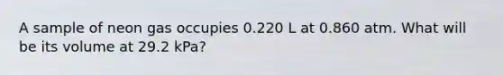 A sample of neon gas occupies 0.220 L at 0.860 atm. What will be its volume at 29.2 kPa?