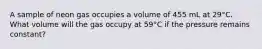 A sample of neon gas occupies a volume of 455 mL at 29°C. What volume will the gas occupy at 59°C if the pressure remains constant?