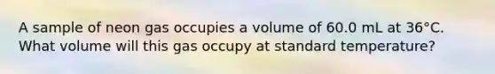 A sample of neon gas occupies a volume of 60.0 mL at 36°C. What volume will this gas occupy at standard temperature?