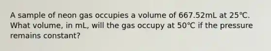 A sample of neon gas occupies a volume of 667.52mL at 25℃. What volume, in mL, will the gas occupy at 50℃ if the pressure remains constant?