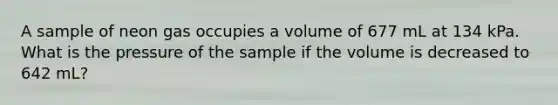 A sample of neon gas occupies a volume of 677 mL at 134 kPa. What is the pressure of the sample if the volume is decreased to 642 mL?