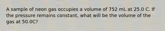 A sample of neon gas occupies a volume of 752 mL at 25.0 C. If the pressure remains constant, what will be the volume of the gas at 50.0C?