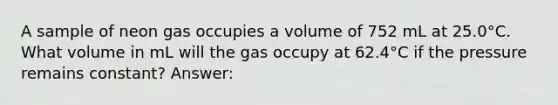 A sample of neon gas occupies a volume of 752 mL at 25.0°C. What volume in mL will the gas occupy at 62.4°C if the pressure remains constant? Answer: