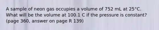 A sample of neon gas occupies a volume of 752 mL at 25°C. What will be the volume at 100.1 C if the pressure is constant? (page 360, answer on page R 139)